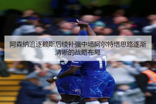 阿森纳追逐赖斯后续补强中场阿尔特塔思路逐渐清晰的战略布局（xingkong.com）