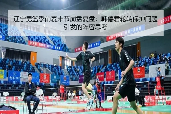 辽宁男篮季前赛末节崩盘复盘:韩德君轮转保护问题引发的阵容思考